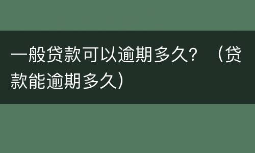 一般贷款可以逾期多久?(贷款能逾期多久)