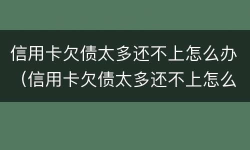 信用卡欠债太多还不上怎么办（信用卡欠债太多还不上怎么办呢）