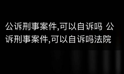 公诉刑事案件,可以自诉吗 公诉刑事案件,可以自诉吗法院