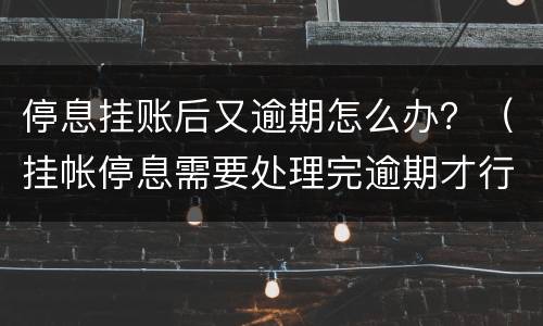 停息挂账后又逾期怎么办？（挂帐停息需要处理完逾期才行吗）