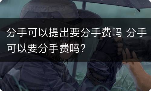 分手可以提出要分手费吗 分手可以要分手费吗?