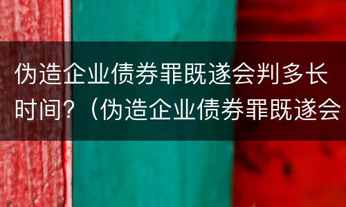 伪造企业债券罪既遂会判多长时间?（伪造企业债券罪既遂会判多长时间以上）