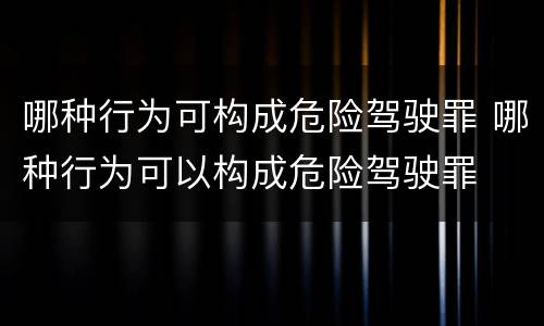 哪种行为可构成危险驾驶罪 哪种行为可以构成危险驾驶罪