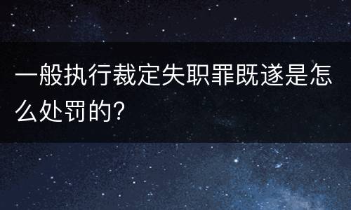 一般执行裁定失职罪既遂是怎么处罚的?