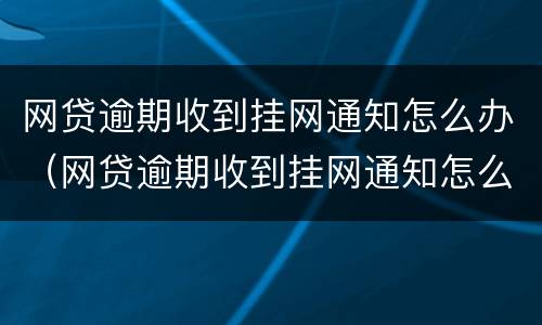 网贷逾期收到挂网通知怎么办（网贷逾期收到挂网通知怎么办呢）