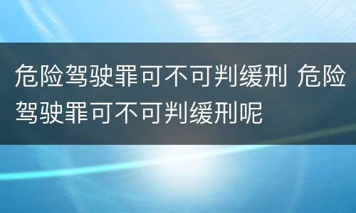 危险驾驶罪可不可判缓刑 危险驾驶罪可不可判缓刑呢