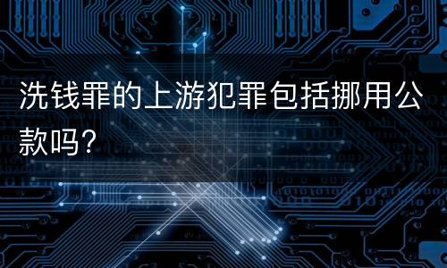 洗钱罪的上游犯罪包括挪用公款吗?