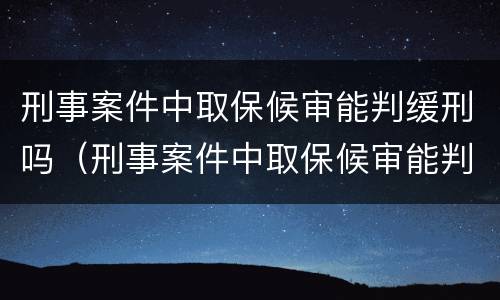 刑事案件中取保候审能判缓刑吗（刑事案件中取保候审能判缓刑吗知乎）