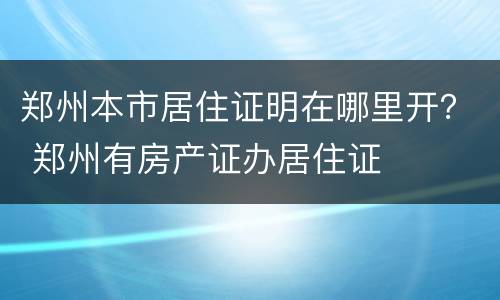 郑州本市居住证明在哪里开？ 郑州有房产证办居住证