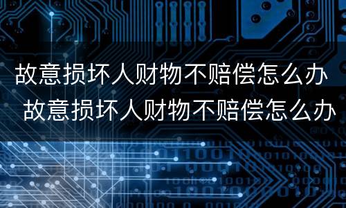 故意损坏人财物不赔偿怎么办 故意损坏人财物不赔偿怎么办呢