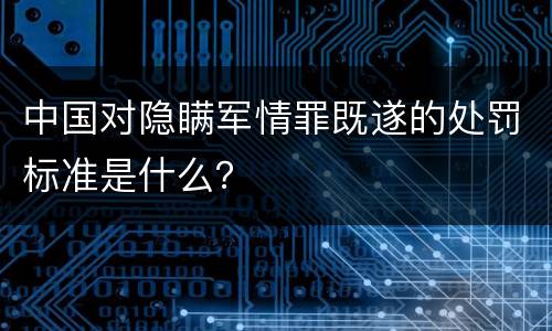 中国对隐瞒军情罪既遂的处罚标准是什么？