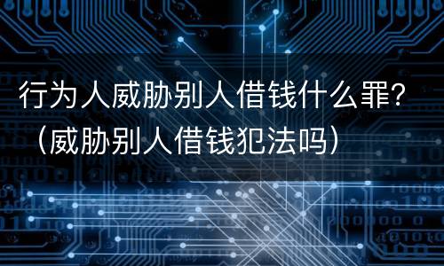 行为人威胁别人借钱什么罪？（威胁别人借钱犯法吗）