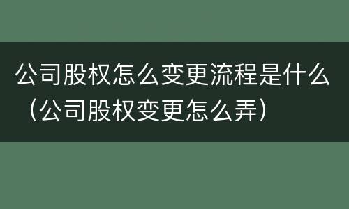 公司股权怎么变更流程是什么（公司股权变更怎么弄）