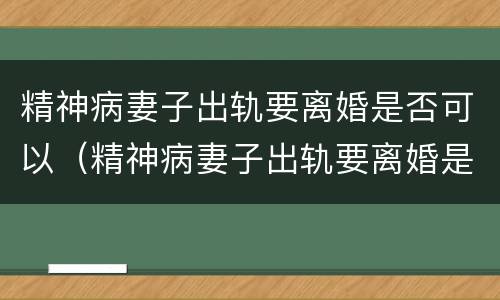 精神病妻子出轨要离婚是否可以（精神病妻子出轨要离婚是否可以告她）