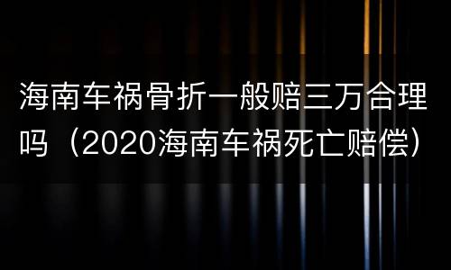 海南车祸骨折一般赔三万合理吗（2020海南车祸死亡赔偿）