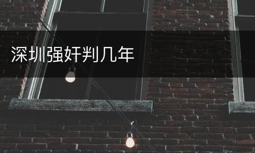 深圳强奸判几年