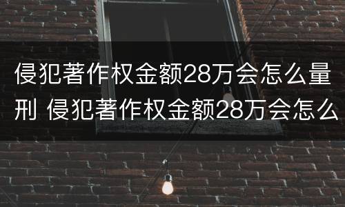 侵犯著作权金额28万会怎么量刑 侵犯著作权金额28万会怎么量刑呢