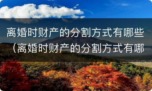 离婚时财产的分割方式有哪些（离婚时财产的分割方式有哪些规定）