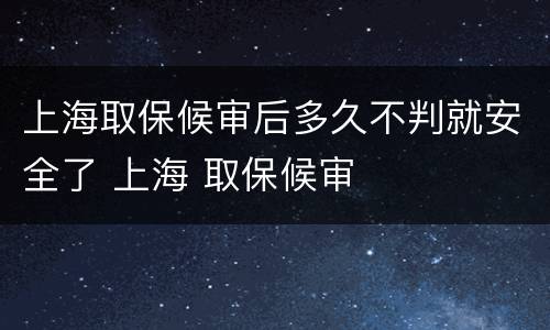 上海取保候审后多久不判就安全了 上海 取保候审
