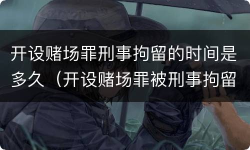 开设赌场罪刑事拘留的时间是多久（开设赌场罪被刑事拘留会判刑吗）