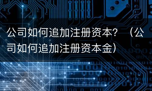 公司如何追加注册资本？（公司如何追加注册资本金）