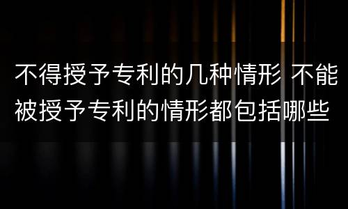 不得授予专利的几种情形 不能被授予专利的情形都包括哪些?