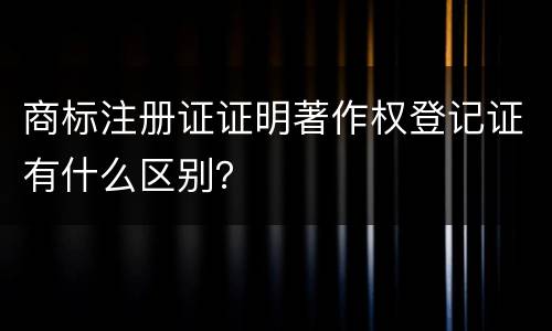 商标注册证证明著作权登记证有什么区别？