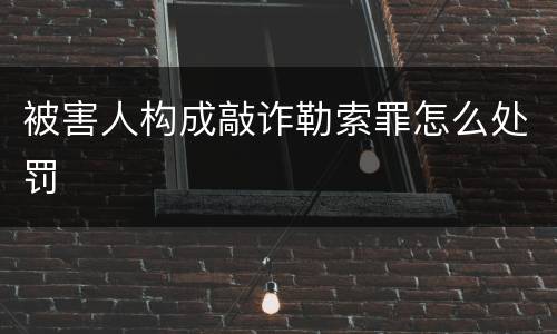 被害人构成敲诈勒索罪怎么处罚