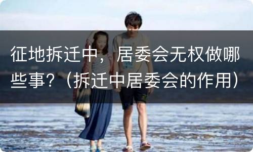 征地拆迁中，居委会无权做哪些事?（拆迁中居委会的作用）