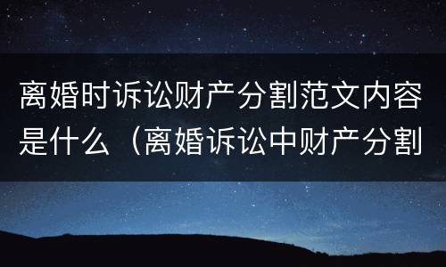 离婚时诉讼财产分割范文内容是什么（离婚诉讼中财产分割相关规定）