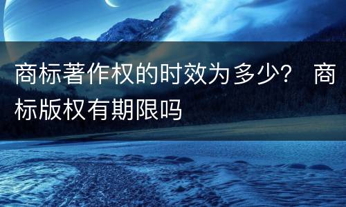 商标著作权的时效为多少？ 商标版权有期限吗