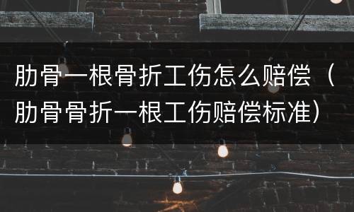 肋骨一根骨折工伤怎么赔偿（肋骨骨折一根工伤赔偿标准）