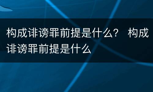 构成诽谤罪前提是什么？ 构成诽谤罪前提是什么