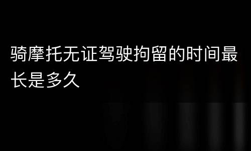 骑摩托无证驾驶拘留的时间最长是多久