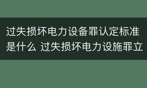 过失损坏电力设备罪认定标准是什么 过失损坏电力设施罪立案标准