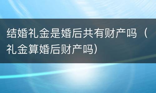 结婚礼金是婚后共有财产吗（礼金算婚后财产吗）