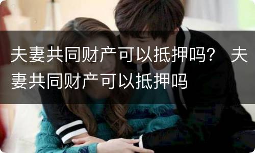 夫妻共同财产可以抵押吗？ 夫妻共同财产可以抵押吗