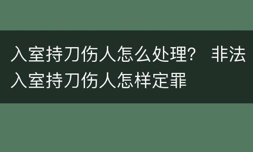 入室持刀伤人怎么处理？ 非法入室持刀伤人怎样定罪
