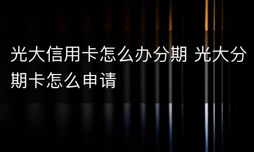 光大信用卡怎么办分期 光大分期卡怎么申请