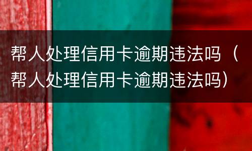 帮人处理信用卡逾期违法吗（帮人处理信用卡逾期违法吗）