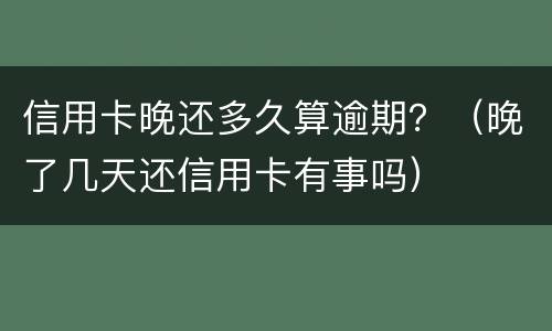信用卡晚还多久算逾期？（晚了几天还信用卡有事吗）