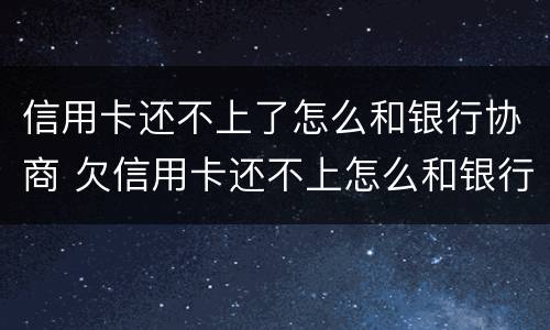 信用卡还不上了怎么和银行协商 欠信用卡还不上怎么和银行协商