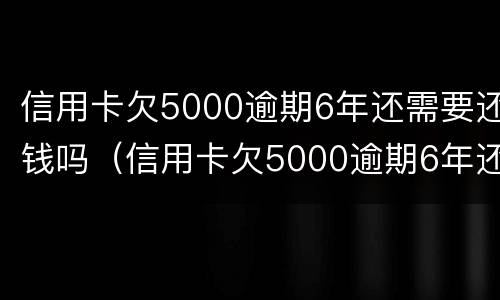 信用卡欠5000逾期6年还需要还钱吗（信用卡欠5000逾期6年还需要还钱吗）