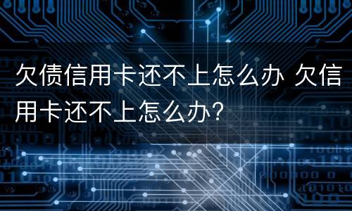 欠债信用卡还不上怎么办 欠信用卡还不上怎么办?