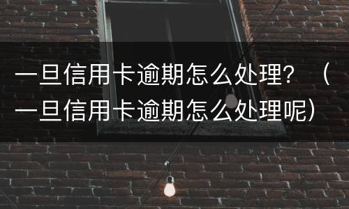 一旦信用卡逾期怎么处理？（一旦信用卡逾期怎么处理呢）