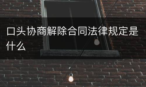 口头协商解除合同法律规定是什么