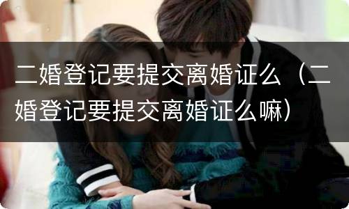 二婚登记要提交离婚证么（二婚登记要提交离婚证么嘛）