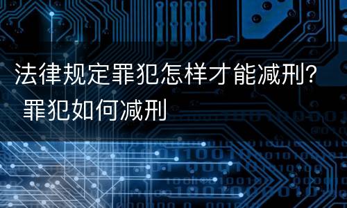 法律规定罪犯怎样才能减刑？ 罪犯如何减刑