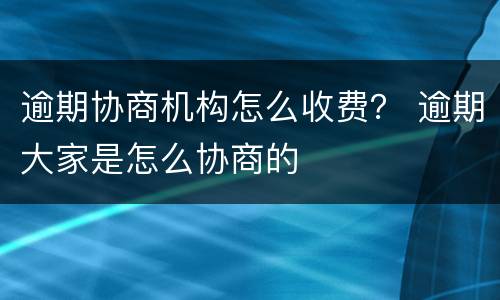 逾期协商机构怎么收费？ 逾期大家是怎么协商的