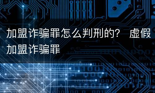加盟诈骗罪怎么判刑的？ 虚假加盟诈骗罪